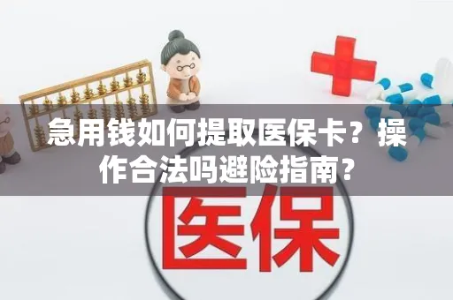 急用钱如何提取医保卡？操作合法吗避险指南？